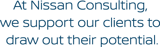 At Nissan Consulting, we support our clients to draw out their potential.